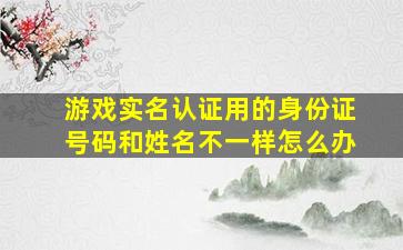 游戏实名认证用的身份证号码和姓名不一样怎么办