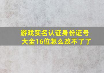 游戏实名认证身份证号大全16位怎么改不了了