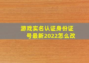 游戏实名认证身份证号最新2022怎么改