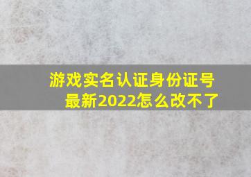 游戏实名认证身份证号最新2022怎么改不了