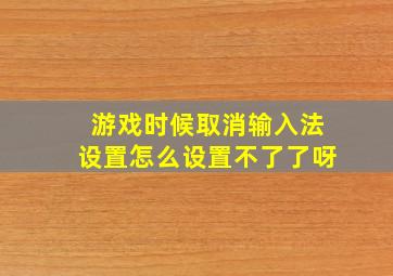 游戏时候取消输入法设置怎么设置不了了呀