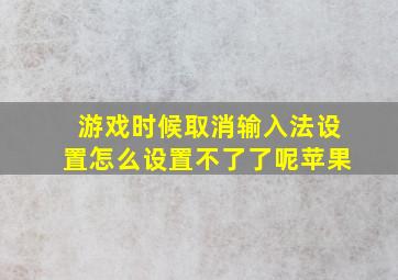 游戏时候取消输入法设置怎么设置不了了呢苹果