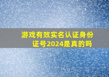 游戏有效实名认证身份证号2024是真的吗