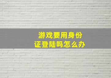 游戏要用身份证登陆吗怎么办