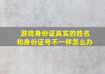 游戏身份证真实的姓名和身份证号不一样怎么办