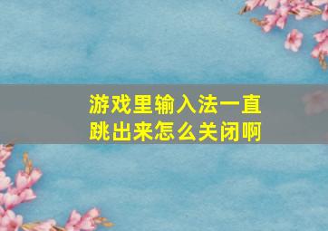 游戏里输入法一直跳出来怎么关闭啊