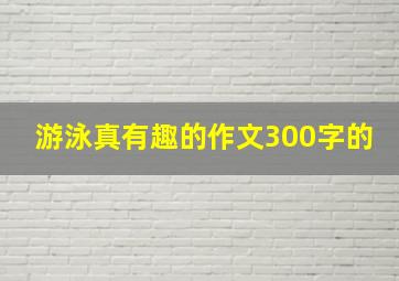 游泳真有趣的作文300字的