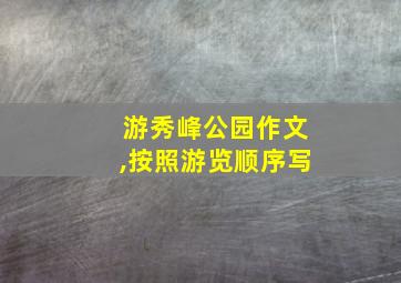 游秀峰公园作文,按照游览顺序写