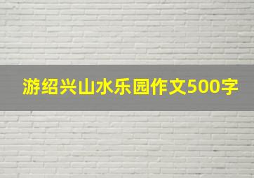 游绍兴山水乐园作文500字