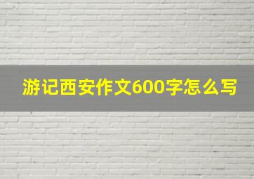 游记西安作文600字怎么写