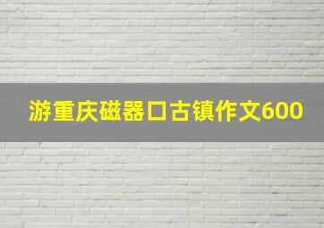 游重庆磁器口古镇作文600