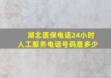 湖北医保电话24小时人工服务电话号码是多少