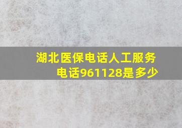 湖北医保电话人工服务电话961128是多少