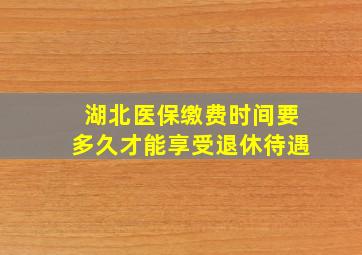 湖北医保缴费时间要多久才能享受退休待遇