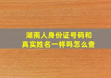 湖南人身份证号码和真实姓名一样吗怎么查