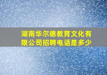 湖南华尔德教育文化有限公司招聘电话是多少