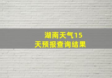 湖南天气15天预报查询结果