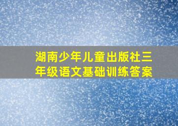 湖南少年儿童出版社三年级语文基础训练答案