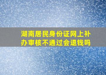 湖南居民身份证网上补办审核不通过会退钱吗