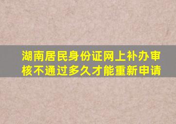 湖南居民身份证网上补办审核不通过多久才能重新申请