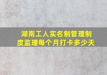 湖南工人实名制管理制度监理每个月打卡多少天