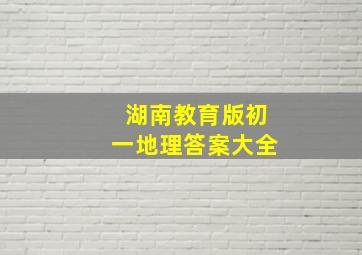 湖南教育版初一地理答案大全