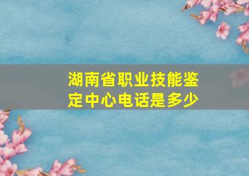 湖南省职业技能鉴定中心电话是多少