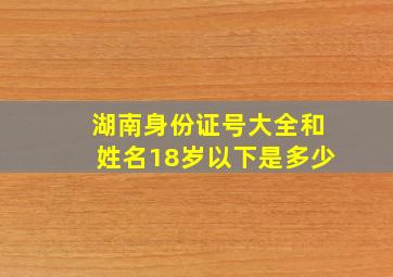 湖南身份证号大全和姓名18岁以下是多少