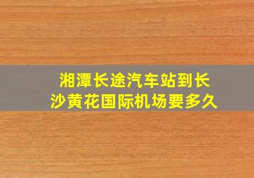 湘潭长途汽车站到长沙黄花国际机场要多久