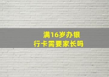 满16岁办银行卡需要家长吗