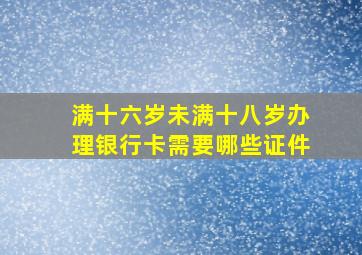 满十六岁未满十八岁办理银行卡需要哪些证件