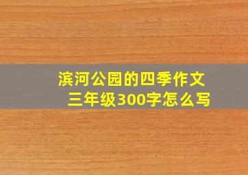 滨河公园的四季作文三年级300字怎么写