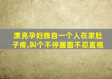 漂亮孕妇独自一个人在家肚子疼,叫个不停画面不忍直视