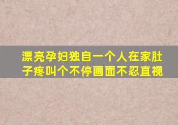 漂亮孕妇独自一个人在家肚子疼叫个不停画面不忍直视