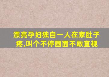 漂亮孕妇独自一人在家肚子疼,叫个不停画面不敢直视