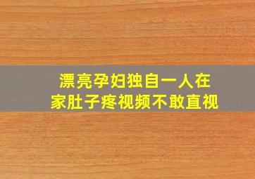 漂亮孕妇独自一人在家肚子疼视频不敢直视