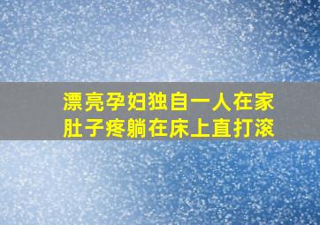 漂亮孕妇独自一人在家肚子疼躺在床上直打滚