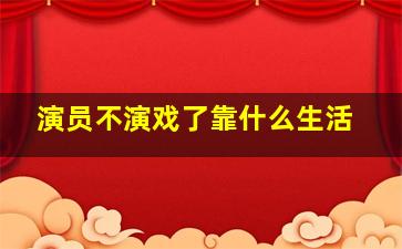 演员不演戏了靠什么生活