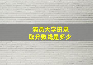 演员大学的录取分数线是多少