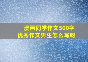 漫画同学作文500字优秀作文男生怎么写呀