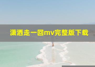 潇洒走一回mv完整版下载