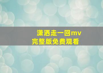 潇洒走一回mv完整版免费观看