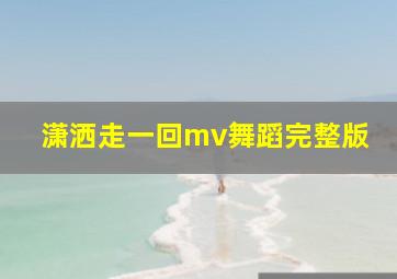 潇洒走一回mv舞蹈完整版