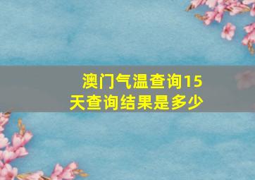 澳门气温查询15天查询结果是多少