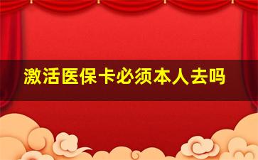 激活医保卡必须本人去吗