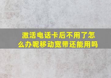 激活电话卡后不用了怎么办呢移动宽带还能用吗