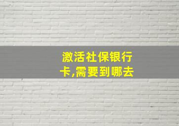 激活社保银行卡,需要到哪去