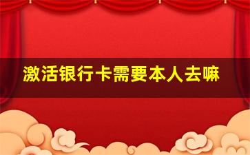 激活银行卡需要本人去嘛