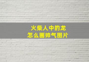 火柴人中的龙怎么画帅气图片