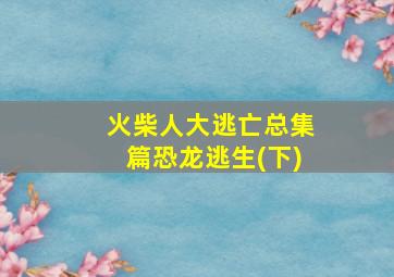 火柴人大逃亡总集篇恐龙逃生(下)